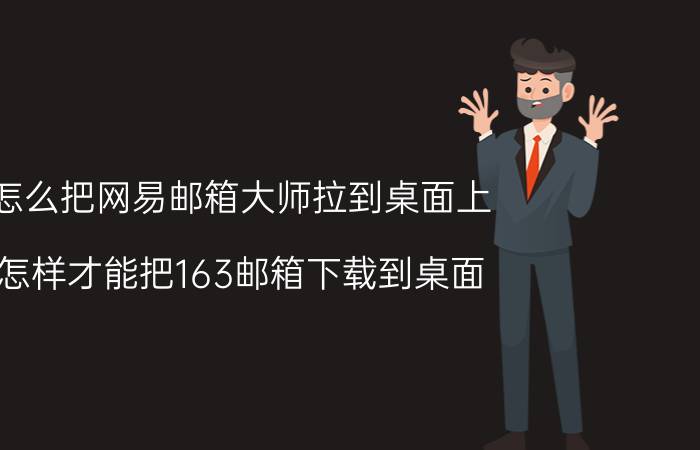 怎么把网易邮箱大师拉到桌面上 怎样才能把163邮箱下载到桌面？